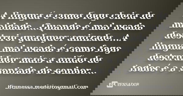 A lingua é como fogo cheia de maldade...Quando é mal usada destroi qualquer amizade...A lingua mal usada é como fogo destruidor mais a união de todos é a vontad... Frase de Brunessa.medeirosgmail.com.