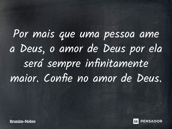 Por mais que uma pessoa ame a Deus, o amor de Deus por ela será sempre infinitamente maior confia no amor de Deus.... Frase de Brunim-Nobre.