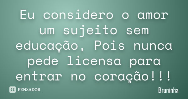 Eu considero o amor um sujeito sem educação, Pois nunca pede licensa para entrar no coração!!!... Frase de Bruninha.