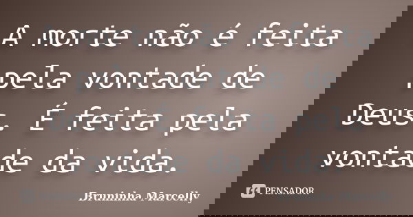 A morte não é feita pela vontade de Deus. É feita pela vontade da vida.... Frase de Bruninha Marcelly.