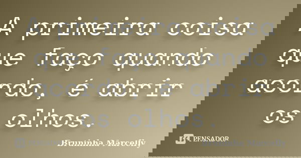 A primeira coisa que faço quando acordo, é abrir os olhos.... Frase de Bruninha Marcelly.