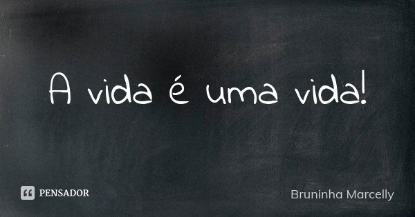 A vida é uma vida!... Frase de Bruninha Marcelly.