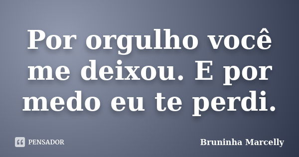 Por orgulho você me deixou. E por medo eu te perdi.... Frase de Bruninha Marcelly.