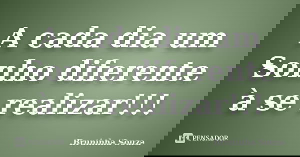 A cada dia um Sonho diferente à se realizar!!!... Frase de Bruninha Souza.