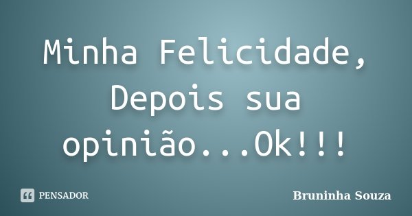 Minha Felicidade, Depois sua opinião...Ok!!!... Frase de Bruninha Souza.
