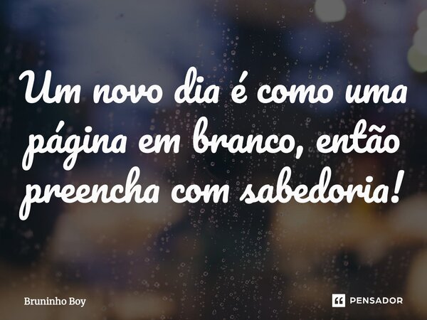 ⁠Um novo dia é como uma página em branco, então preencha com sabedoria!... Frase de Bruninho Boy.