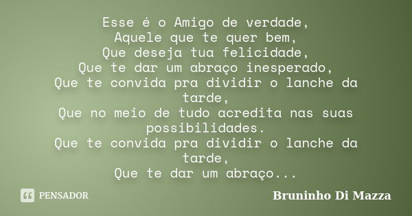 Esse é o Amigo de verdade, Aquele que te quer bem, Que deseja tua felicidade, Que te dar um abraço inesperado, Que te convida pra dividir o lanche da tarde, Que... Frase de Bruninho Di Mazza.