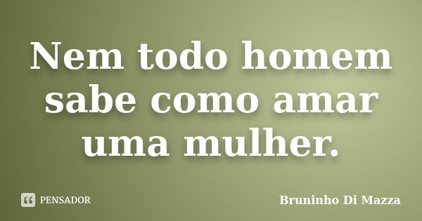 Nem todo homem sabe como amar uma mulher.... Frase de Bruninho Di Mazza.