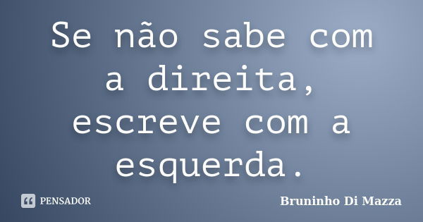 Se não sabe com a direita, escreve com a esquerda.... Frase de Bruninho Di Mazza.