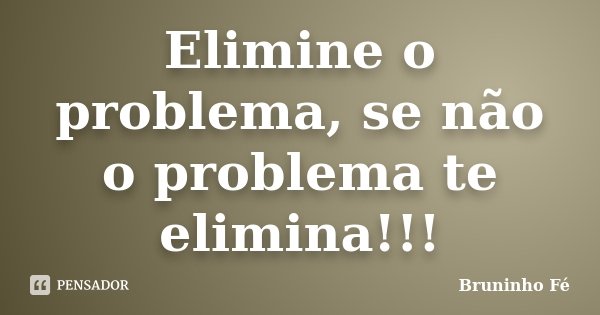 Elimine o problema, se não o problema te elimina!!!... Frase de Bruninho Fé.