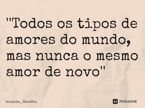 ⁠''Todos os tipos de amores do mundo, mas nunca o mesmo amor de novo''... Frase de bruninho_filosófico.