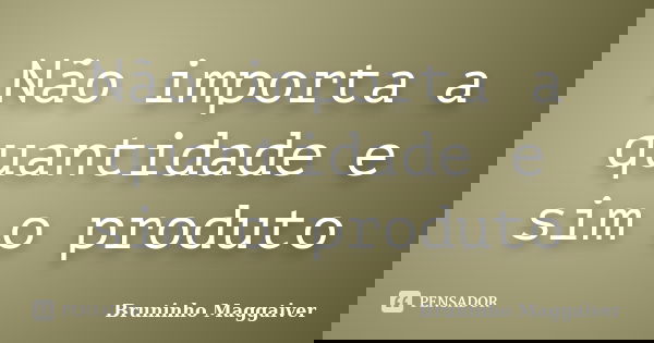 Não importa a quantidade e sim o produto... Frase de Bruninho Maggaiver.