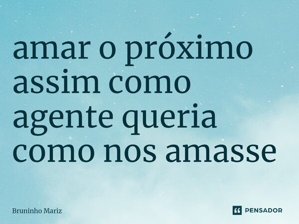 ⁠amar o próximo assim como agente queria como nos amasse... Frase de Bruninho Mariz.