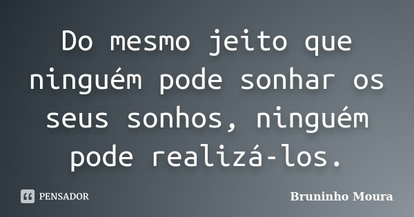 Do mesmo jeito que ninguém pode sonhar os seus sonhos, ninguém pode realizá-los.... Frase de Bruninho Moura.
