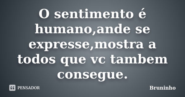 O sentimento é humano,ande se expresse,mostra a todos que vc tambem consegue.... Frase de Bruninho.