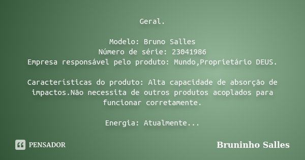 Geral. Modelo: Bruno Salles Número de série: 23041986 Empresa responsável pelo produto: Mundo,Proprietário DEUS. Características do produto: Alta capacidade de ... Frase de Bruninho Salles.