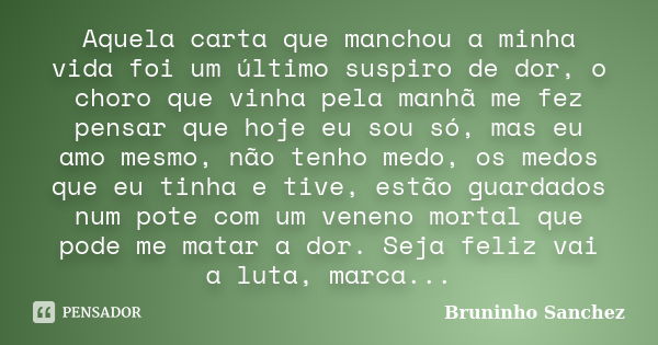 Aquela carta que manchou a minha vida foi um último suspiro de dor, o choro que vinha pela manhã me fez pensar que hoje eu sou só, mas eu amo mesmo, não tenho m... Frase de Bruninho Sanchez.