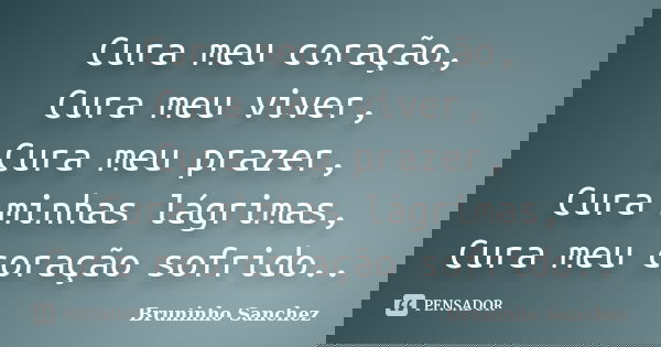Cura meu coração, Cura meu viver, Cura meu prazer, Cura minhas lágrimas, Cura meu coração sofrido..... Frase de Bruninho Sanchez.
