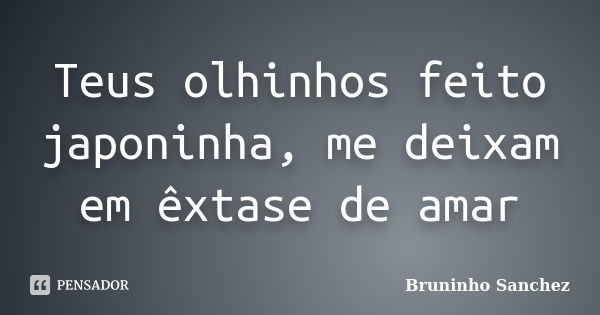 Teus olhinhos feito japoninha, me deixam em êxtase de amar... Frase de Bruninho Sanchez.