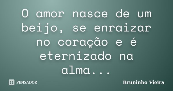 O amor nasce de um beijo, se enraizar no coração e é eternizado na alma...... Frase de Bruninho Vieira.