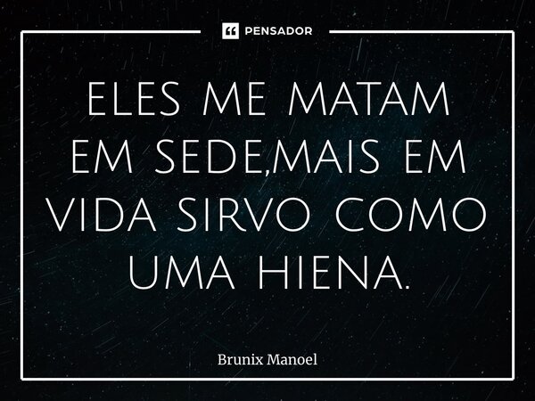 ⁠eles me matam em sede,mais em vida sirvo como uma hiena.... Frase de Brunix Manoel.