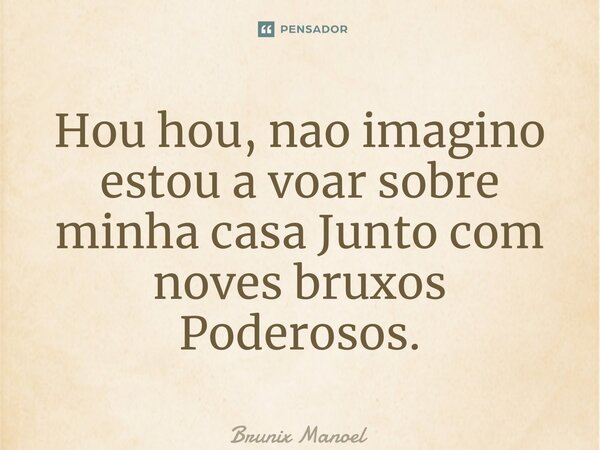 ⁠Hou hou, nao imagino estou a voar sobre minha casa Junto com noves bruxos Poderosos.... Frase de Brunix Manoel.