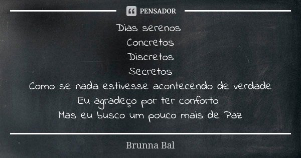 Dias serenos Concretos Discretos Secretos Como se nada estivesse acontecendo de verdade Eu agradeço por ter conforto Mas eu busco um pouco mais de Paz... Frase de Brunna Bal.