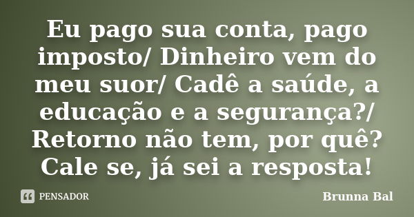 Eu pago sua conta, pago imposto/ Dinheiro vem do meu suor/ Cadê a saúde, a educação e a segurança?/ Retorno não tem, por quê? Cale se, já sei a resposta!... Frase de Brunna Bal.