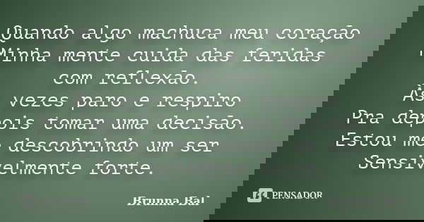 Quando algo machuca meu coração Minha mente cuida das feridas com reflexão. Às vezes paro e respiro Pra depois tomar uma decisão. Estou me descobrindo um ser Se... Frase de Brunna Bal.