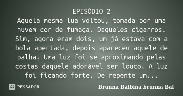 EPISÓDIO 2 Aquela mesma lua voltou, tomada por uma nuvem cor de fumaça. Daqueles cigarros. Sim, agora eram dois, um já estava com a bola apertada, depois aparec... Frase de Brunna Balbina Brunna Bal.