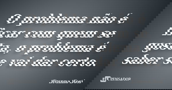 O problema não é ficar com quem se gosta, o problema é saber se vai dar certo.... Frase de Brunna Bosi.