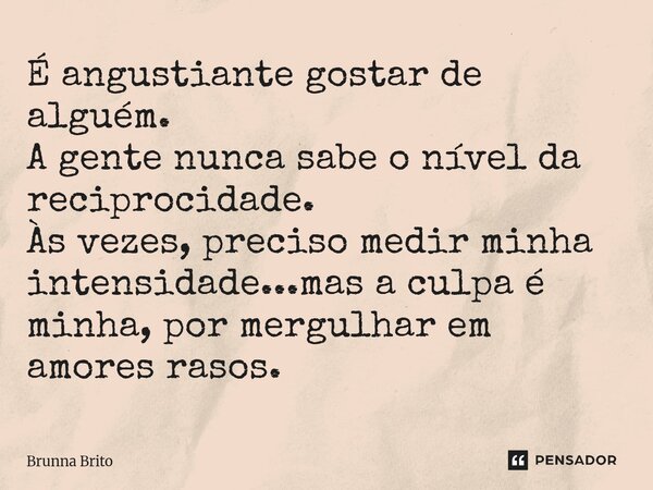 ⁠É angustiante gostar de alguém. A gente nunca sabe o nível da reciprocidade. Às vezes, preciso medir minha intensidade...mas a culpa é minha, por mergulhar em ... Frase de Brunna Brito.