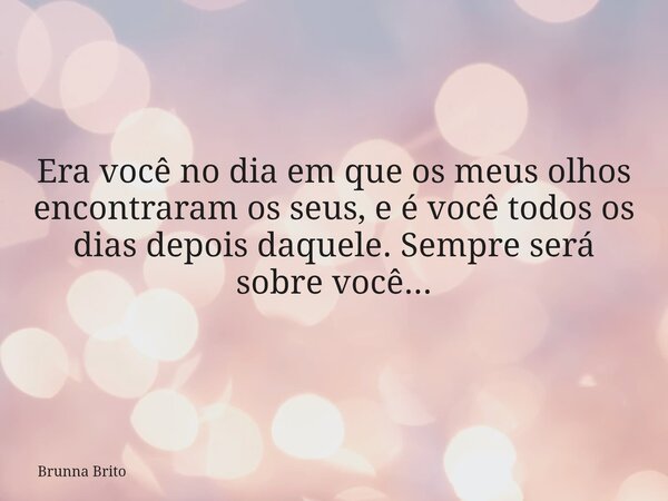 Era você no dia em que os meus olhos encontraram os seus, e é você todos os dias depois daquele. Sempre será sobre você...... Frase de Brunna Brito.