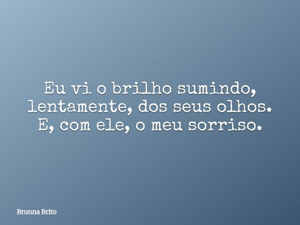 Eu vi o brilho sumindo, lentamente, dos seus olhos. E, com ele, o meu sorriso.... Frase de Brunna Brito.