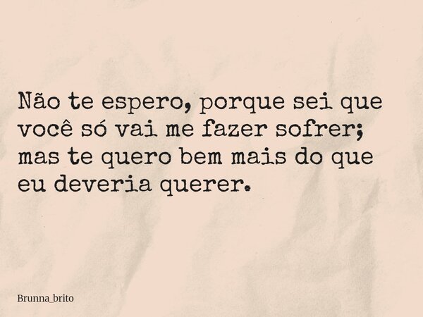 Não te espero, porque sei que você só vai me fazer sofrer; mas te quero bem mais do que eu deveria querer.... Frase de brunna_brito.