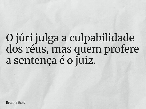 O júri julga a culpabilidade dos réus, mas quem profere a sentença é o juiz.... Frase de Brunna Brito.
