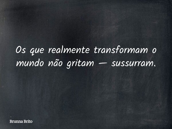 Os que realmente transformam o mundo não gritam — sussurram.... Frase de Brunna Brito.