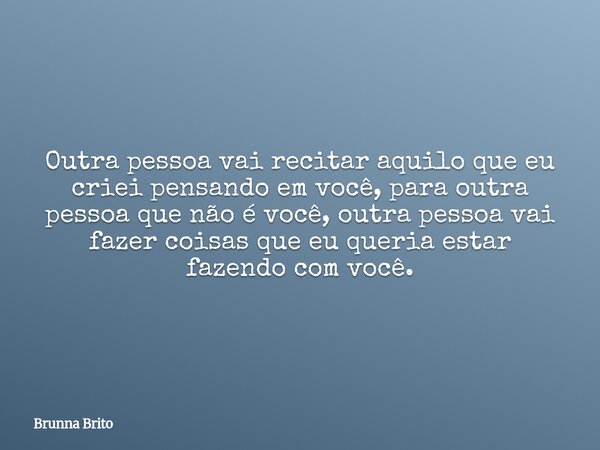 Outra pessoa vai recitar aquilo que eu criei pensando em você, para outra pessoa que não é você, outra pessoa vai fazer coisas que eu queria estar fazendo com v... Frase de Brunna Brito.