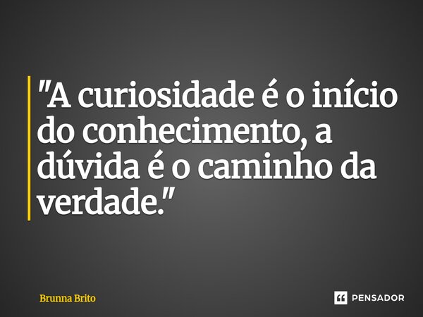 ⁠"A curiosidade é o início do conhecimento, a dúvida é o caminho da verdade. "... Frase de Brunna Brito.