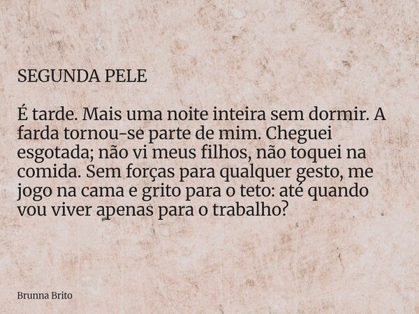 SEGUNDA PELE É tarde. Mais uma noite inteira sem dormir. A farda tornou-se parte de mim. Cheguei esgotada; não vi meus filhos, não toquei na comida. Sem forças ... Frase de Brunna Brito.