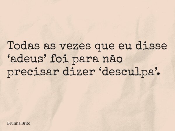Todas as vezes que eu disse ‘adeus’ foi para não precisar dizer ‘desculpa’.... Frase de Brunna Brito.