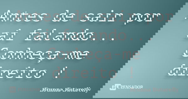 Antes de sair por ai falando... Conheça-me direito !... Frase de Brunna Butarelly.