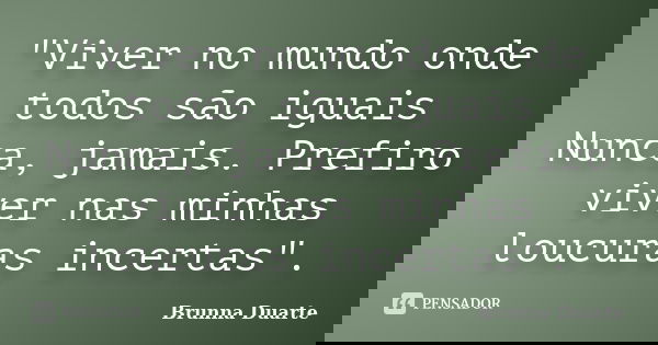 "Viver no mundo onde todos são iguais Nunca, jamais. Prefiro viver nas minhas loucuras incertas".... Frase de Brunna Duarte.