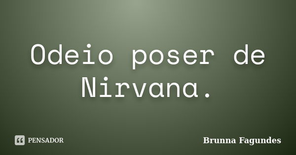 Odeio poser de Nirvana.... Frase de Brunna Fagundes.