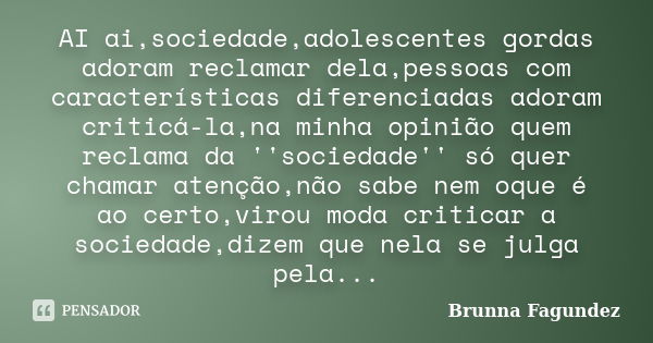 AI ai,sociedade,adolescentes gordas adoram reclamar dela,pessoas com características diferenciadas adoram criticá-la,na minha opinião quem reclama da ''sociedad... Frase de Brunna Fagundez.