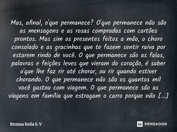 ⁠Mas, afinal, o'que permanece? O'que permanece não são as mensagens e as rosas compradas com cartões prontos. Mas sim os presentes feitos a mão, o choro consola... Frase de Brunna Keila S. V.