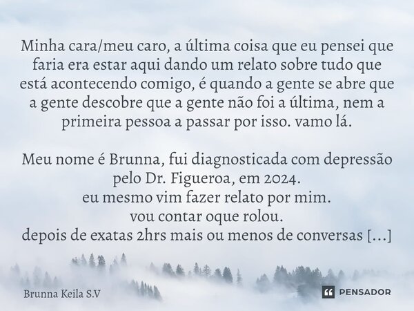 Minha cara/meu caro, a última coisa que eu pensei que faria era estar aqui dando um relato sobre tudo que está acontecendo comigo, é quando a gente se abre que ... Frase de Brunna Keila S.V.