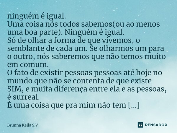 ⁠ninguém é igual. Uma coisa nós todos sabemos(ou ao menos uma boa parte). Ninguém é igual. Só de olhar a forma de que vivemos, o semblante de cada um. Se olharm... Frase de Brunna Keila S.V.