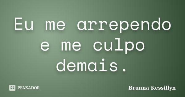 Eu me arrependo e me culpo demais.... Frase de Brunna Kessillyn.