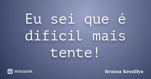 Eu sei que é dificil mais tente!... Frase de Brunna Kessillyn.